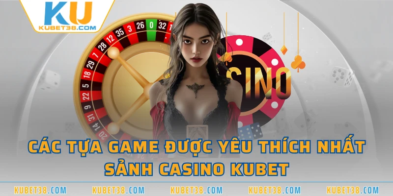 Các tựa game được yêu thích nhất sảnh Casino KUBET