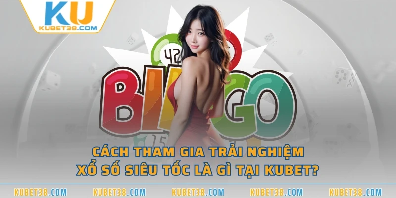 Cách tham gia trải nghiệm xổ số siêu tốc là gì tại KUBET?