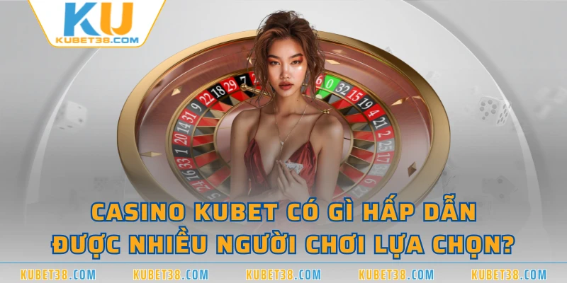 Casino KUBET có gì hấp dẫn được nhiều người chơi lựa chọn?