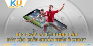 Kèo Chấp Là Gì? Hướng Dẫn Bắt Kèo Chấp Chuẩn Nhất Tại KUBET