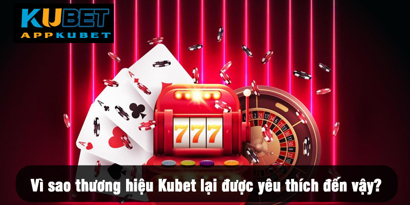 Vì sao thương hiệu Kubet lại được yêu thích đến vậy?