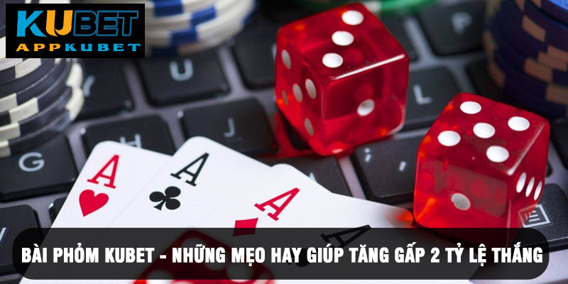 Bài Phỏm Kubet - Những Mẹo Hay Giúp Tăng Gấp 2 Tỷ Lệ Thắng