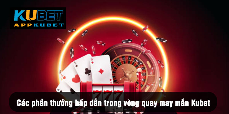 Các phần thưởng hấp dẫn trong vòng quay may mắn Kubet
