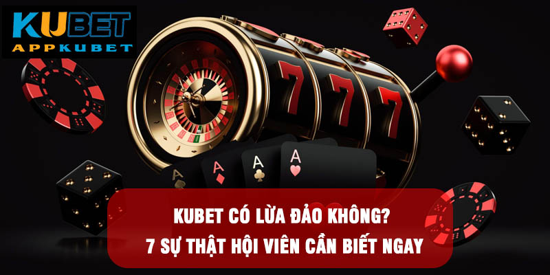 Kubet Có Lừa Đảo Không? 7 Sự Thật Hội Viên Cần Biết Ngay
